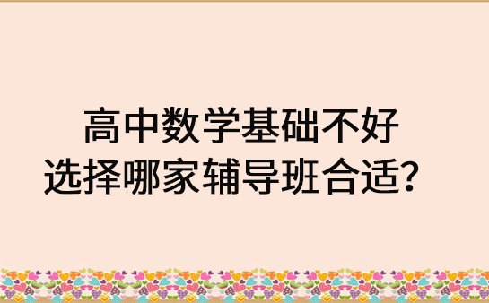 基础不好 选择哪家高中数学辅导班合适？