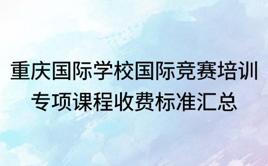 重庆国际学校国际竞赛培训，专项课程收费标准汇总