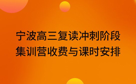 宁波高三复读冲刺阶段，集训营收费与课时安排