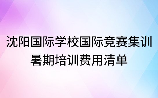 沈阳国际学校国际竞赛集训营，暑期培训费用清单