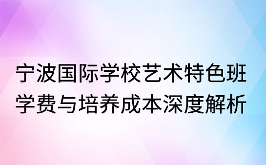 宁波国际学校艺术特色班，学费与培养成本深度解析