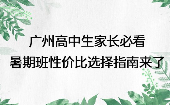 广州高中生家长必看：暑期班性价比选择指南来了