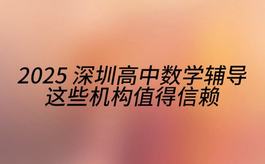 2025 深圳高中数学辅导 这些机构值得信赖