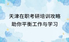 天津在职考研培训攻略 助你平衡工作与学习