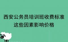 西安公务员培训班收费标准 这些因素影响价格​