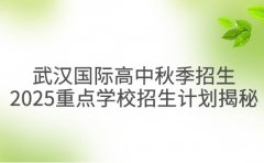 武汉国际高中秋季招生 2025年重点学校招生计划揭秘