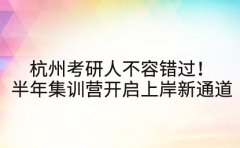 杭州考研人不容错过！半年集训营开启上岸新通道
