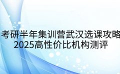 考研半年集训营武汉选课攻略 2025高性价比机构测评