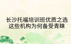 长沙托福培训班优质之选：这些机构为何备受青睐