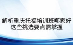 解析重庆托福培训班哪家好 这些挑选要点需掌握