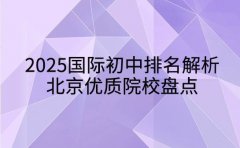 2025国际初中排名解析 北京优质院校盘点