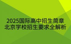 2025国际高中招生简章 北京学校招生要求全解析