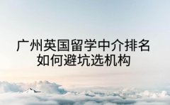 家长必看广州英国留学中介排名 如何避坑选机构