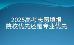 2025高考志愿填报 院校优先还是专业优先的决策法则