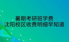 暑期考研班学费 沈阳校区收费明细早知道