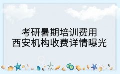 考研暑期培训费用 西安机构收费详情曝光