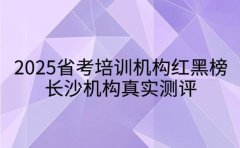 2025省考培训机构红黑榜 长沙机构真实测评