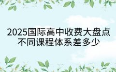 2025国际高中收费大盘点 不同课程体系差多少