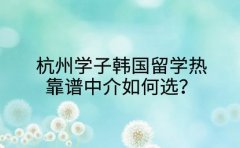 杭州学子韩国留学热 靠谱中介如何选？