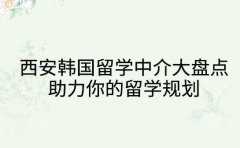 西安韩国留学中介大盘点 助力你的留学规划