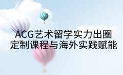 ACG艺术留学实力出圈 定制课程与海外实践双效赋能