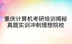 重庆计算机考研培训揭秘 真题实训冲刺理想院校