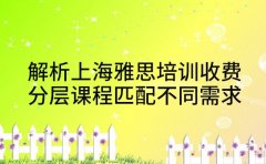 解析上海雅思培训收费 分层课程匹配不同需求