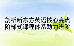 剖析新东方英语核心亮点 阶梯式课程体系助力进阶