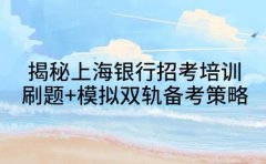 揭秘上海银行招考培训 刷题+模拟双轨备考策略