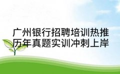 广州银行招聘培训热推 历年真题实训冲刺上岸