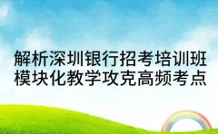 解析深圳银行招考培训班 模块化教学攻克高频考点