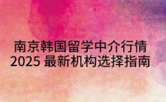 南京韩国留学中介行情 2025 最新机构选择指南