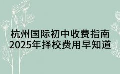 杭州国际初中收费指南 2025年择校费用早知道