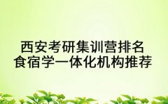 揭秘！西安考研集训营排名 食宿学一体化机构推荐