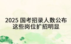 2025 国考招录人数公布 这些岗位扩招明显