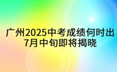 广州2025中考成绩何时出？7月中旬即将揭晓