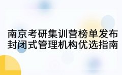 南京考研集训营榜单发布 封闭式管理机构优选指南