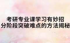 考研专业课学习有妙招 分阶段突破难点的方法揭秘