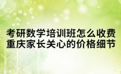 考研数学培训班怎么收费 重庆家长关心的价格细节