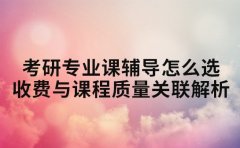 考研专业课辅导怎么选 收费与课程质量关联解析