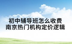 初中辅导班怎么收费 南京热门机构定价逻辑