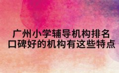 广州小学辅导机构排名 口碑好的机构有这些特点