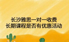 长沙雅思一对一收费 长期课程是否有优惠活动