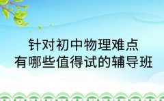 针对初中物理难点 深圳有哪些值得试的辅导班