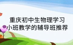 重庆初中生物理学习 小班教学的辅导班推荐
