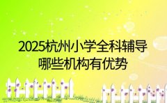 2025杭州小学全科辅导 哪些机构有优势