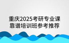 重庆2025考研专业课 靠谱培训班参考推荐
