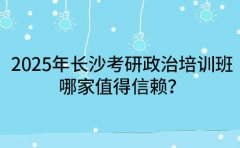 2025年长沙考研政治培训班 哪家值得信赖？