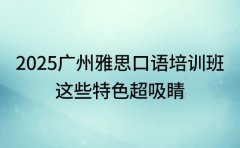 2025 广州雅思口语培训班 这些特色超吸睛