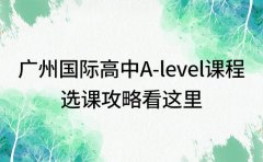 2025广州国际高中A-level课程 选课攻略看这里